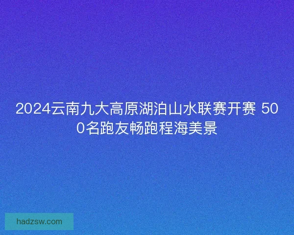 2024云南九大高原湖泊山水联赛开赛 500名跑友畅跑程海美景