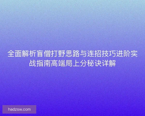 全面解析盲僧打野思路与连招技巧进阶实战指南高端局上分秘诀详解